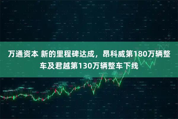 万通资本 新的里程碑达成，昂科威第180万辆整车及君越第130万辆整车下线