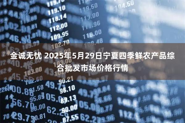 金诚无忧 2025年5月29日宁夏四季鲜农产品综合批发市场价格行情