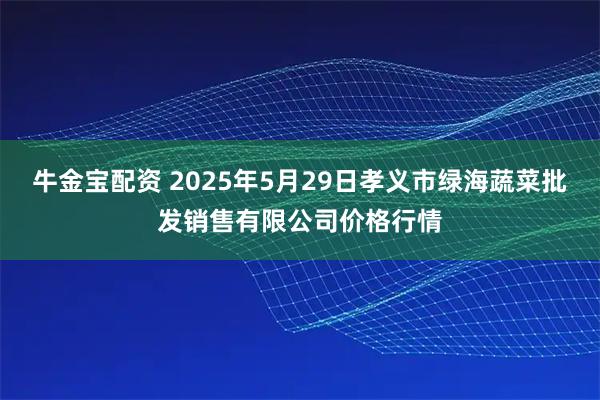 牛金宝配资 2025年5月29日孝义市绿海蔬菜批发销售有限公司价格行情