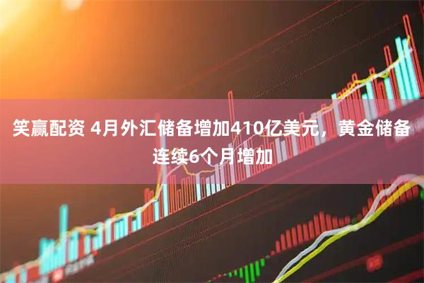 笑赢配资 4月外汇储备增加410亿美元，黄金储备连续6个月增加