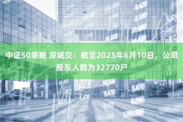 中证50策略 深城交：截至2025年6月10日，公司股东人数为32770户