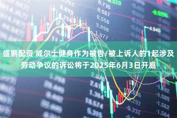 盛鹏配资 威尔士健身作为被告/被上诉人的1起涉及劳动争议的诉讼将于2025年6月3日开庭