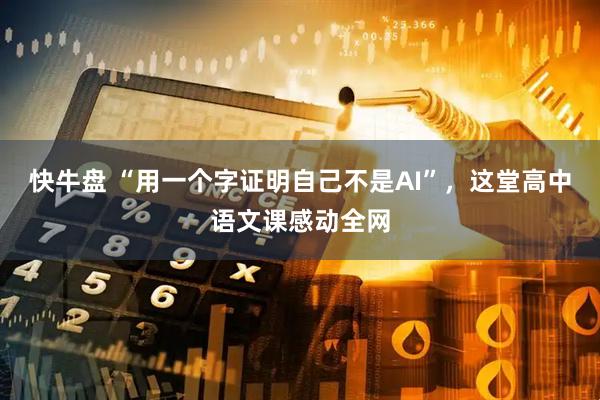快牛盘 “用一个字证明自己不是AI”，这堂高中语文课感动全网