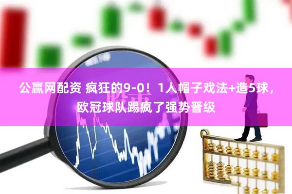 公赢网配资 疯狂的9-0!1人帽子戏法+造5球,欧冠球队踢疯了强势晋级