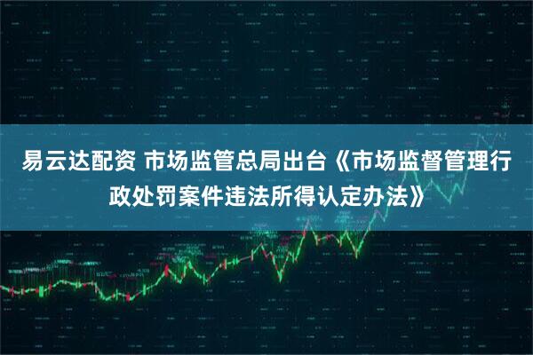 易云达配资 市场监管总局出台《市场监督管理行政处罚案件违法所得认定办法》