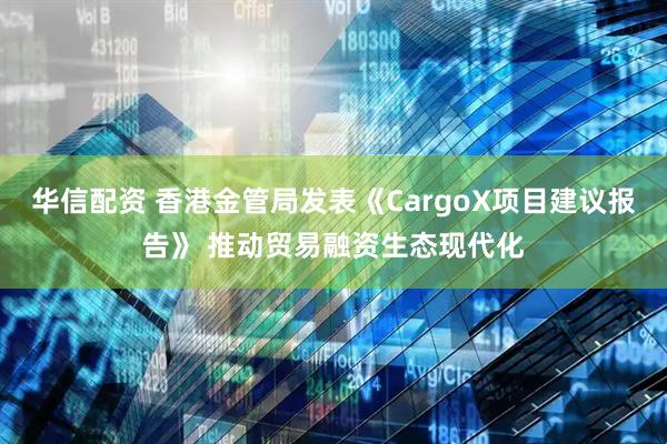 华信配资 香港金管局发表《CargoX项目建议报告》 推动贸易融资生态现代化