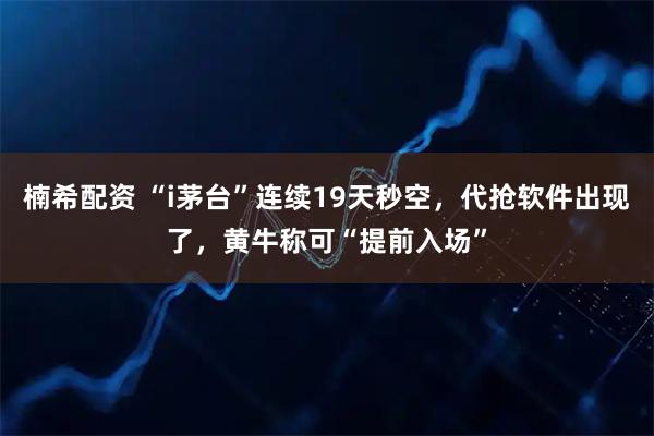 楠希配资 “i茅台”连续19天秒空，代抢软件出现了，黄牛称可“提前入场”