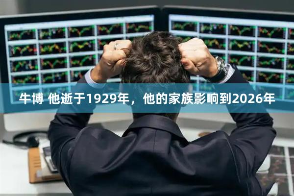 牛博 他逝于1929年，他的家族影响到2026年