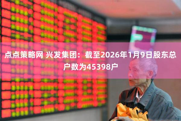 点点策略网 兴发集团：截至2026年1月9日股东总户数为45398户