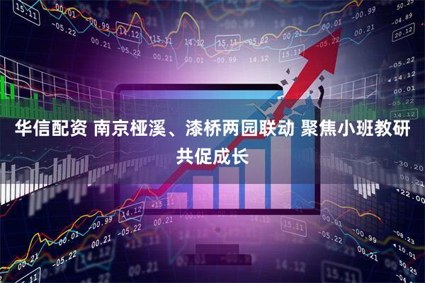华信配资 南京桠溪、漆桥两园联动 聚焦小班教研共促成长