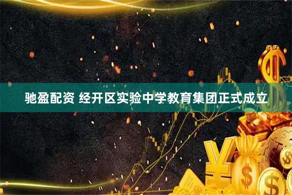 驰盈配资 经开区实验中学教育集团正式成立