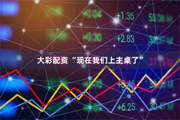 大彩配资 “现在我们上主桌了”