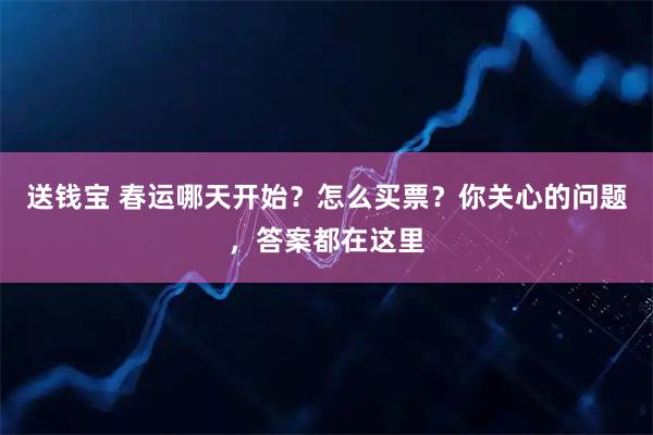 送钱宝 春运哪天开始？怎么买票？你关心的问题，答案都在这里