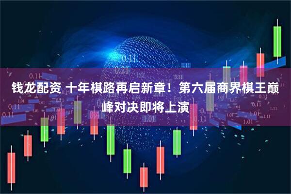 钱龙配资 十年棋路再启新章!第六届商界棋王巅峰对决即将上演