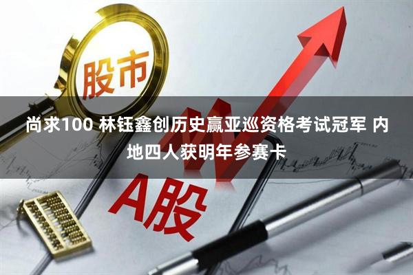 尚求100 林钰鑫创历史赢亚巡资格考试冠军 内地四人获明年参赛卡