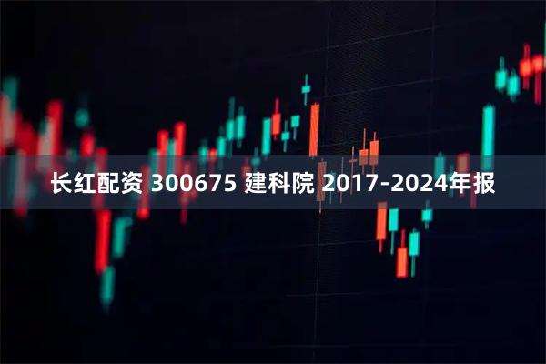 长红配资 300675 建科院 2017-2024年报
