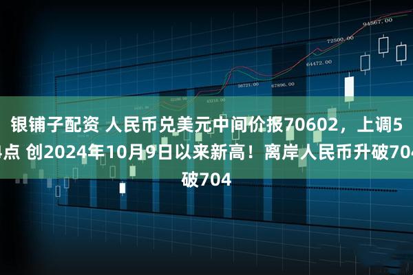 银铺子配资 人民币兑美元中间价报70602，上调54点 创2024年10月9日以来新高！离岸人民币升破704