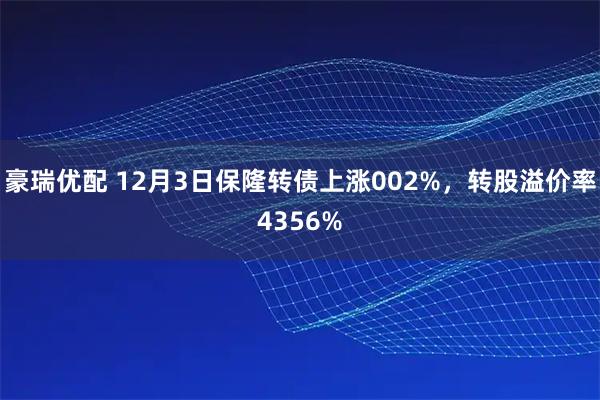 豪瑞优配 12月3日保隆转债上涨002%,转股溢价率4356%