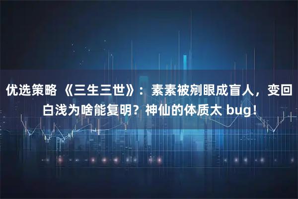 优选策略 《三生三世》：素素被剜眼成盲人，变回白浅为啥能复明？神仙的体质太 bug！