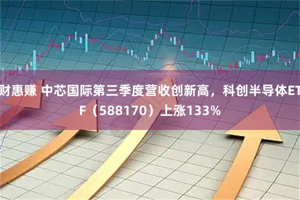 财惠赚 中芯国际第三季度营收创新高，科创半导体ETF（588170）上涨133%