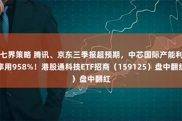 七界策略 腾讯、京东三季报超预期，中芯国际产能利率用958%！港股通科技ETF招商（159125）盘中翻红