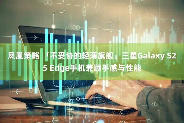 凤凰策略 「不妥协的轻薄旗舰」三星Galaxy S25 Edge手机兼顾手感与性能