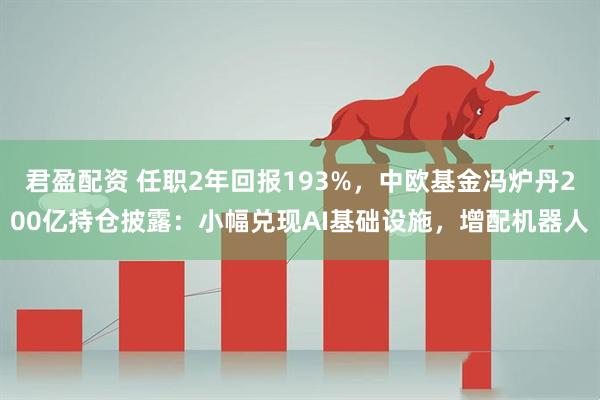 君盈配资 任职2年回报193%，中欧基金冯炉丹200亿持仓披露：小幅兑现AI基础设施，增配机器人