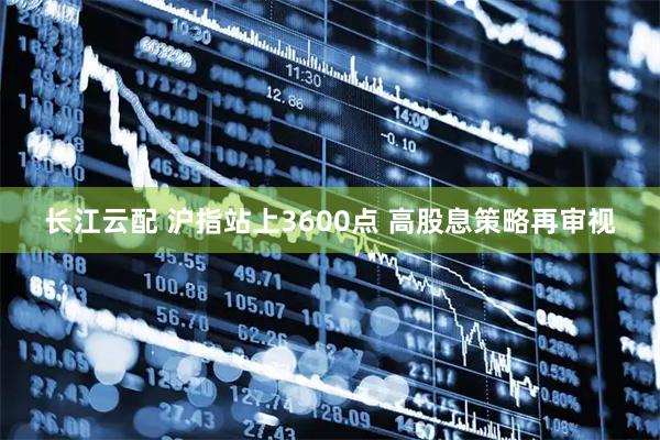 长江云配 沪指站上3600点 高股息策略再审视