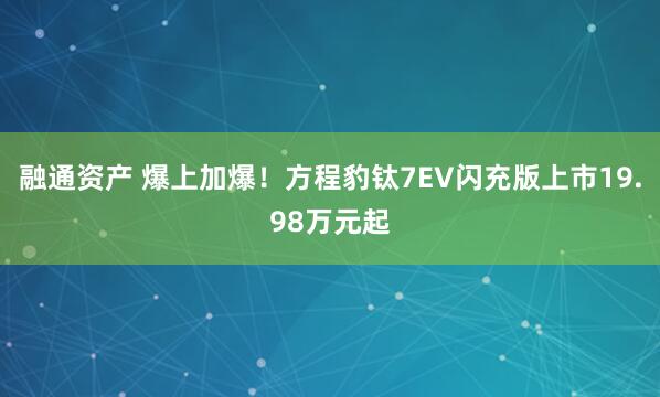 融通资产 爆上加爆！方程豹钛7EV闪充版上市19.98万元起