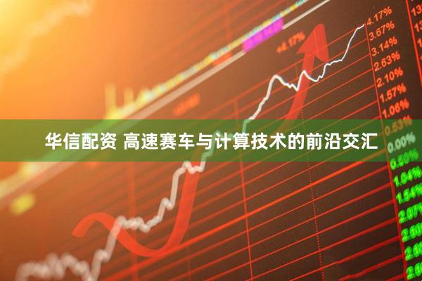 华信配资 高速赛车与计算技术的前沿交汇