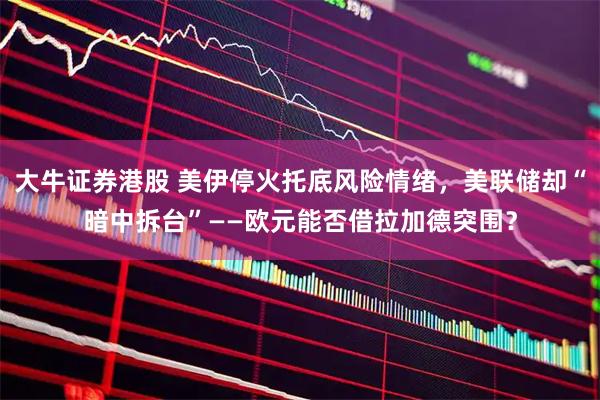 大牛证券港股 美伊停火托底风险情绪，美联储却“暗中拆台”——欧元能否借拉加德突围？
