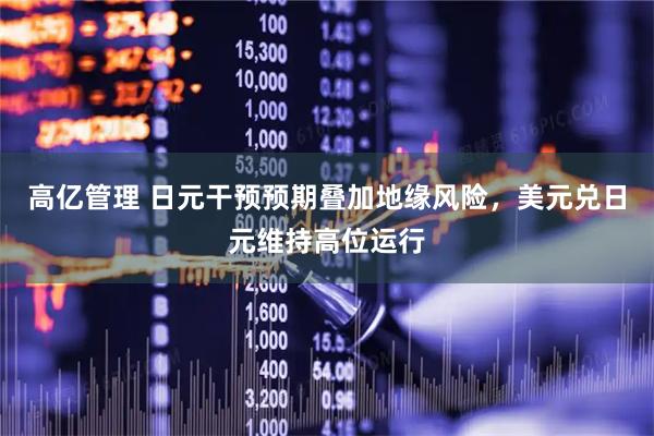 高亿管理 日元干预预期叠加地缘风险，美元兑日元维持高位运行
